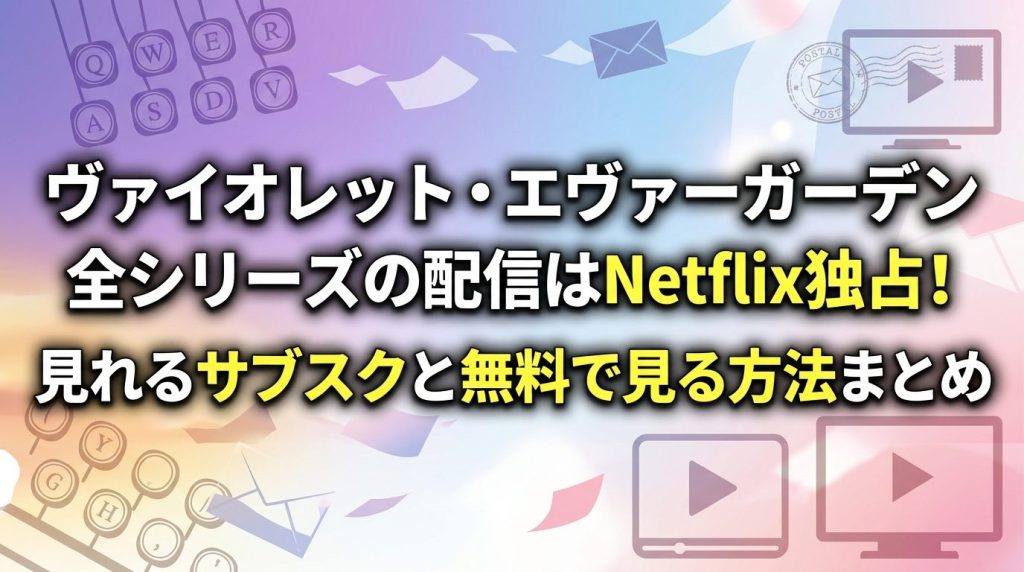 ヴァイオレット・エヴァーガーデン全シリーズの配信はNetflix独占！見れるサブスクと無料で見る方法まとめ