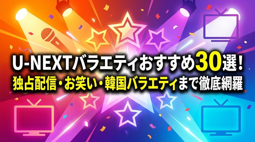 U-NEXTバラエティおすすめ30選！独占配信・お笑い・韓国バラエティまで徹底網羅