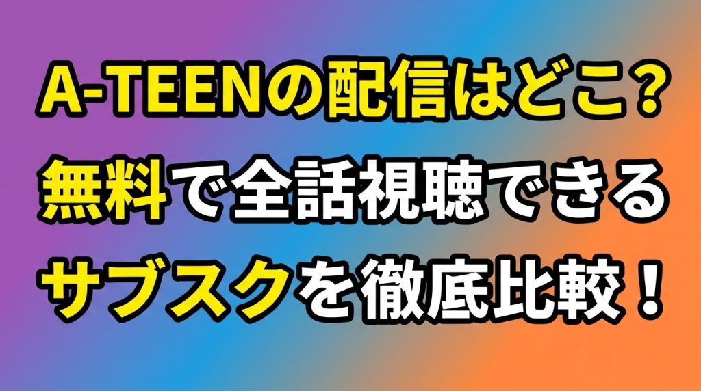 A-TEENの配信はどこで見れる？無料で全話視聴できるサブスクを徹底比較！