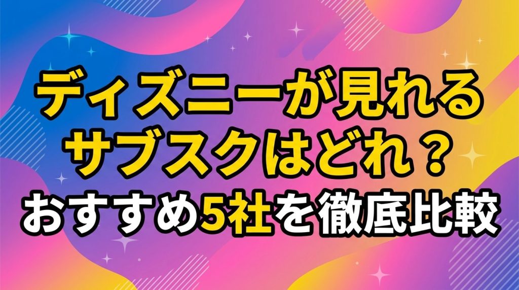 ディズニーが見れるサブスクはどれ？おすすめ5社を徹底比較
