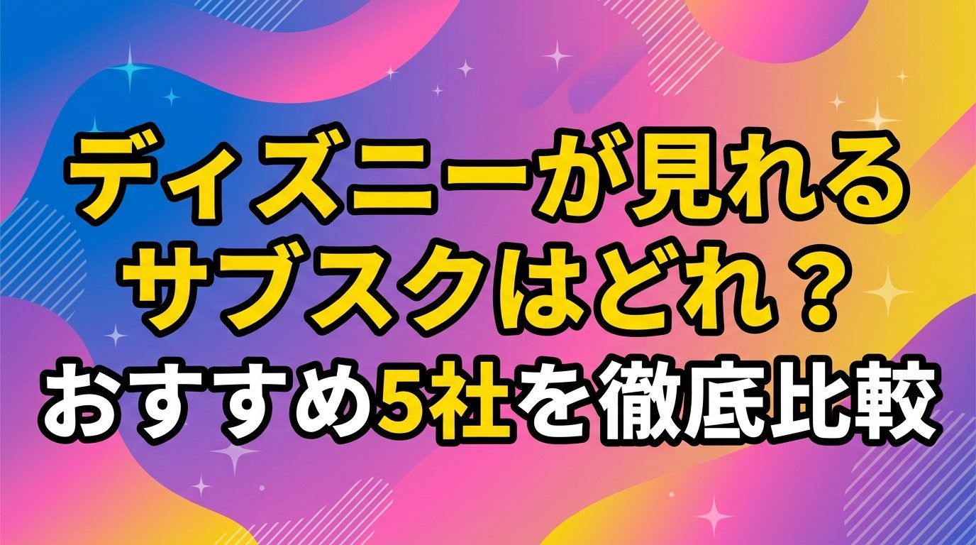 ディズニーが見れるサブスクはどれ？おすすめ5社を徹底比較